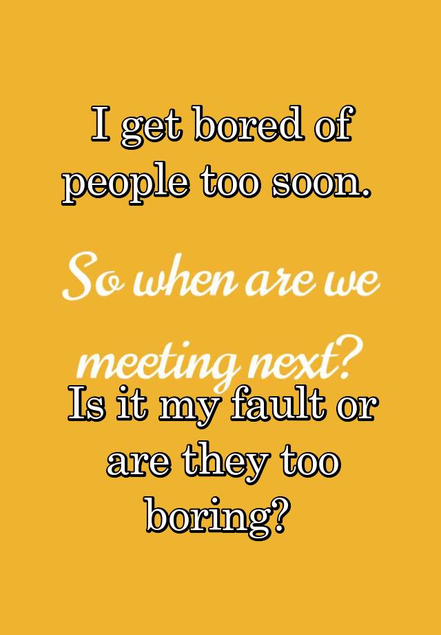 i-get-bored-of-people-too-soon-is-it-my-fault-or-are-they-too-boring