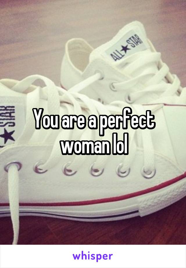 You are a perfect woman lol