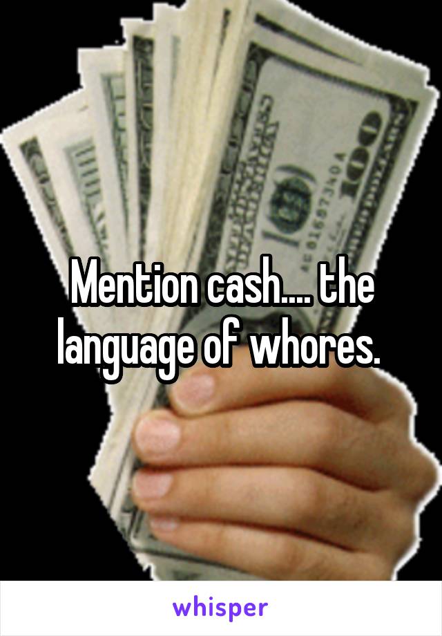 Mention cash.... the language of whores. 