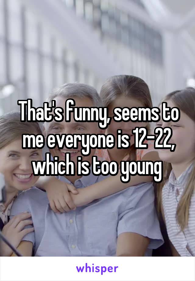 That's funny, seems to me everyone is 12-22, which is too young 