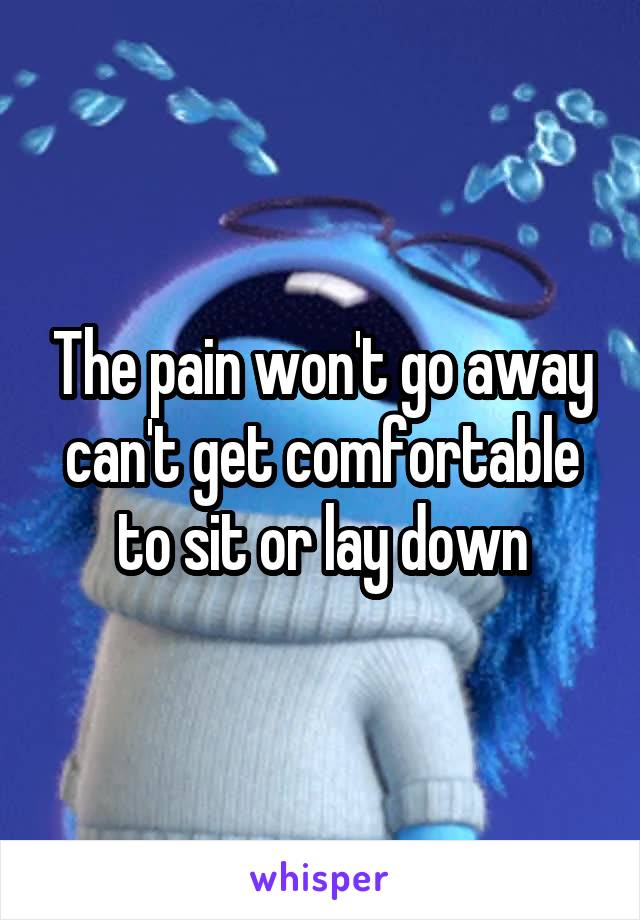 The pain won't go away can't get comfortable to sit or lay down