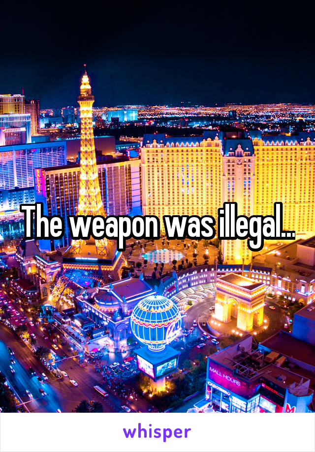 The weapon was illegal...