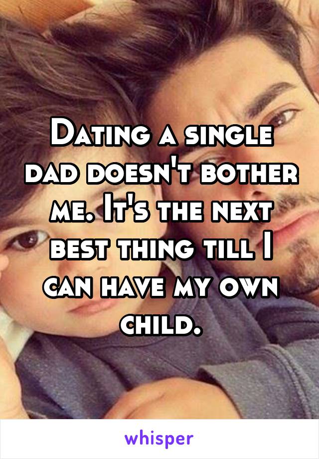 Dating a single dad doesn't bother me. It's the next best thing till I can have my own child.