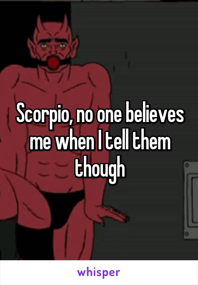 Scorpio, no one believes me when I tell them though
