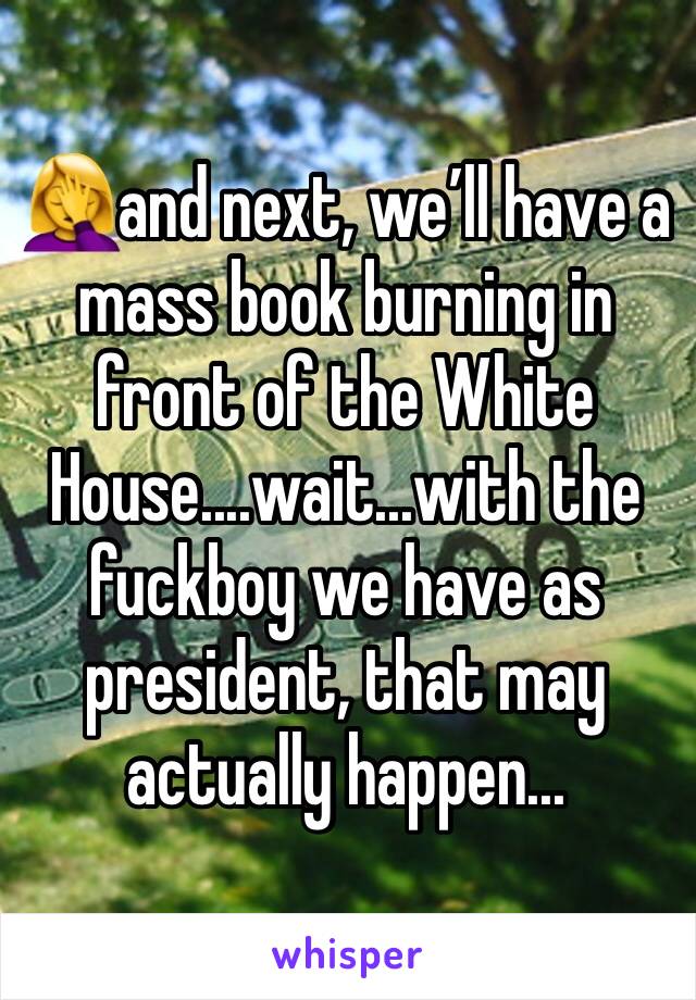 🤦‍♀️and next, we’ll have a mass book burning in front of the White House....wait...with the fuckboy we have as president, that may actually happen...
