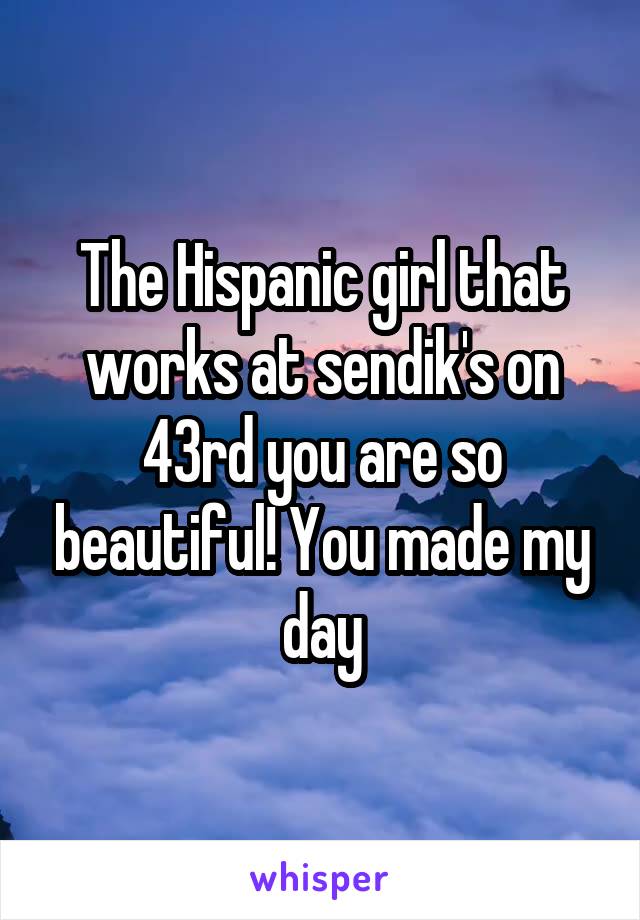 The Hispanic girl that works at sendik's on 43rd you are so beautiful! You made my day