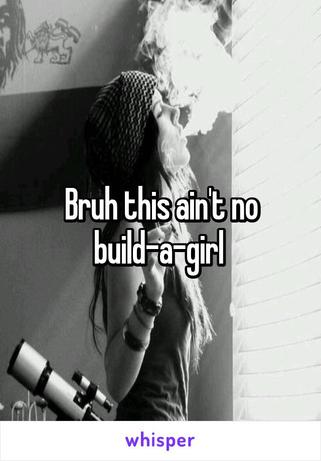 Bruh this ain't no build-a-girl 