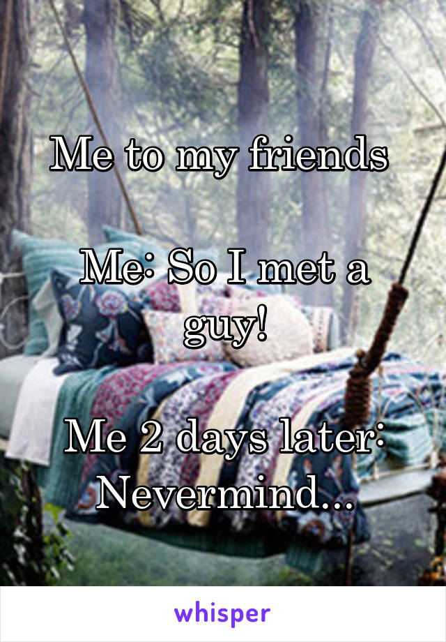 Me to my friends 

Me: So I met a guy!

Me 2 days later: Nevermind...