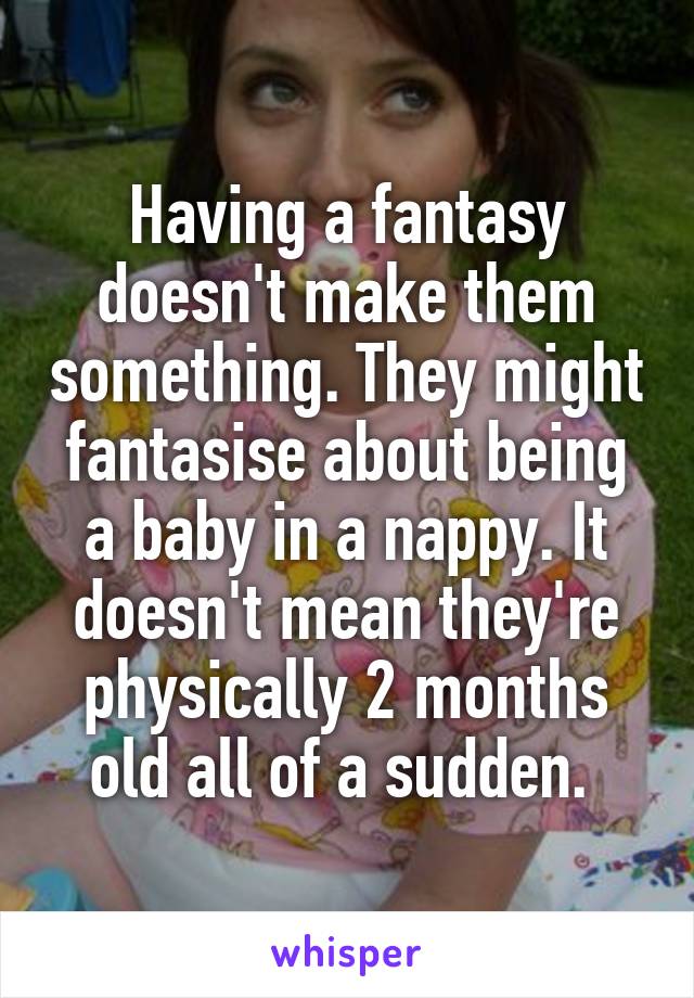 Having a fantasy doesn't make them something. They might fantasise about being a baby in a nappy. It doesn't mean they're physically 2 months old all of a sudden. 