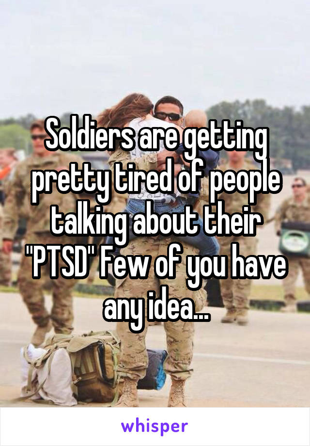 Soldiers are getting pretty tired of people talking about their "PTSD" Few of you have any idea...