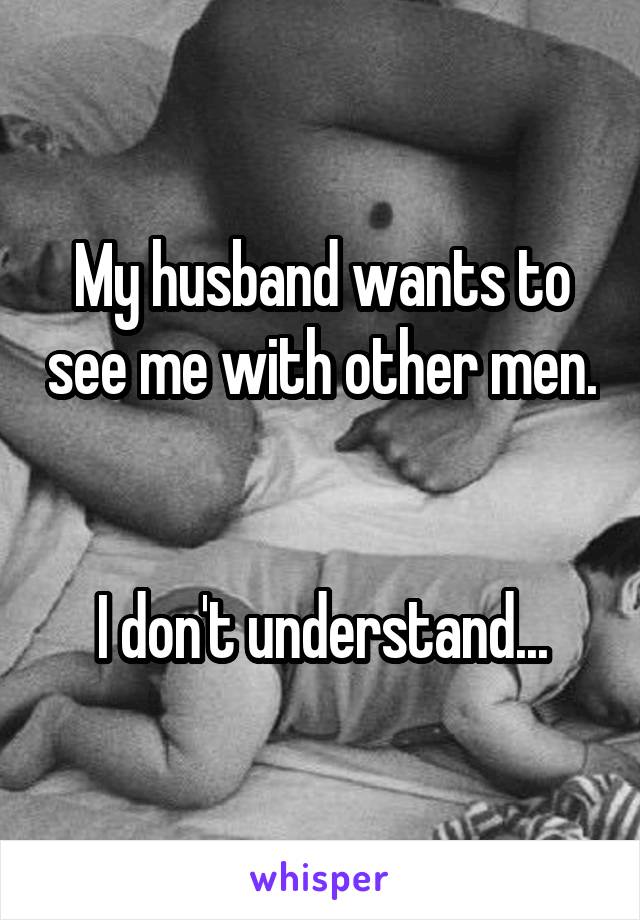My husband wants to see me with other men. 

I don't understand...