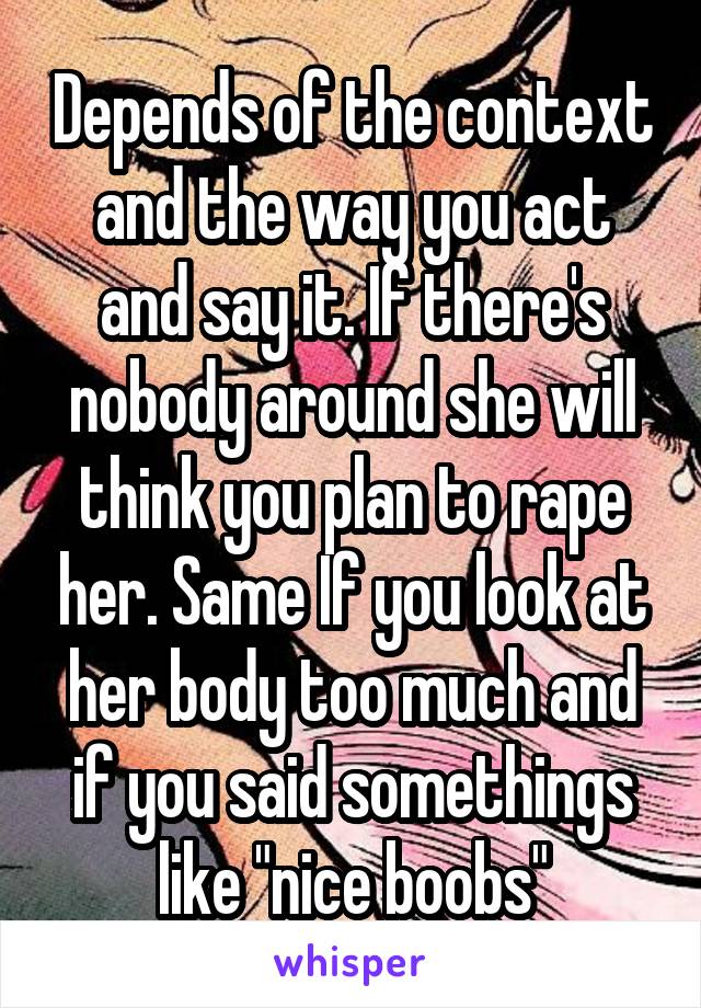 Depends of the context and the way you act and say it. If there's nobody around she will think you plan to rape her. Same If you look at her body too much and if you said somethings like "nice boobs"