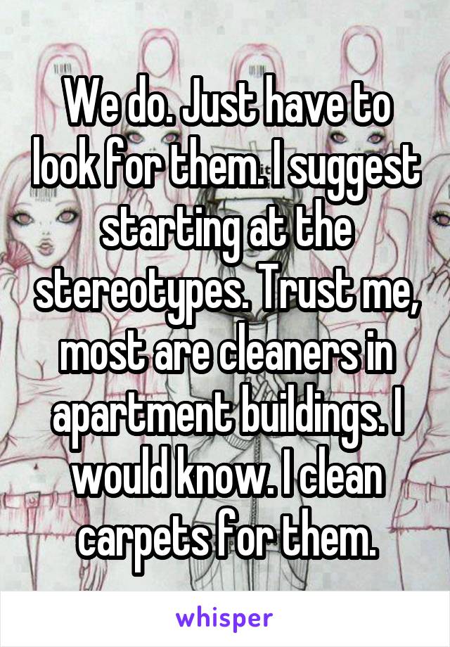 We do. Just have to look for them. I suggest starting at the stereotypes. Trust me, most are cleaners in apartment buildings. I would know. I clean carpets for them.