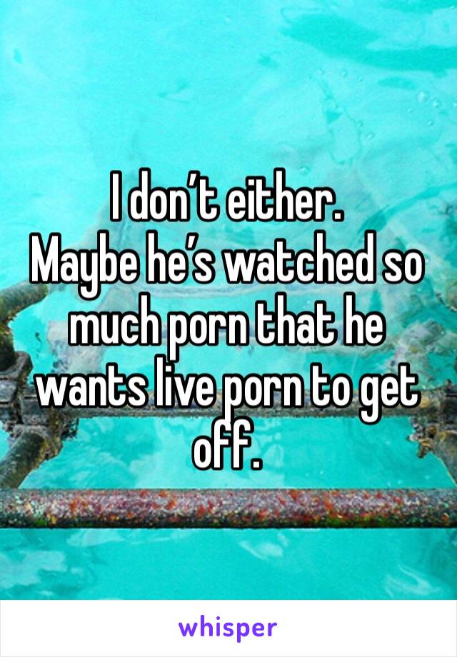 I don’t either.
Maybe he’s watched so much porn that he wants live porn to get off.