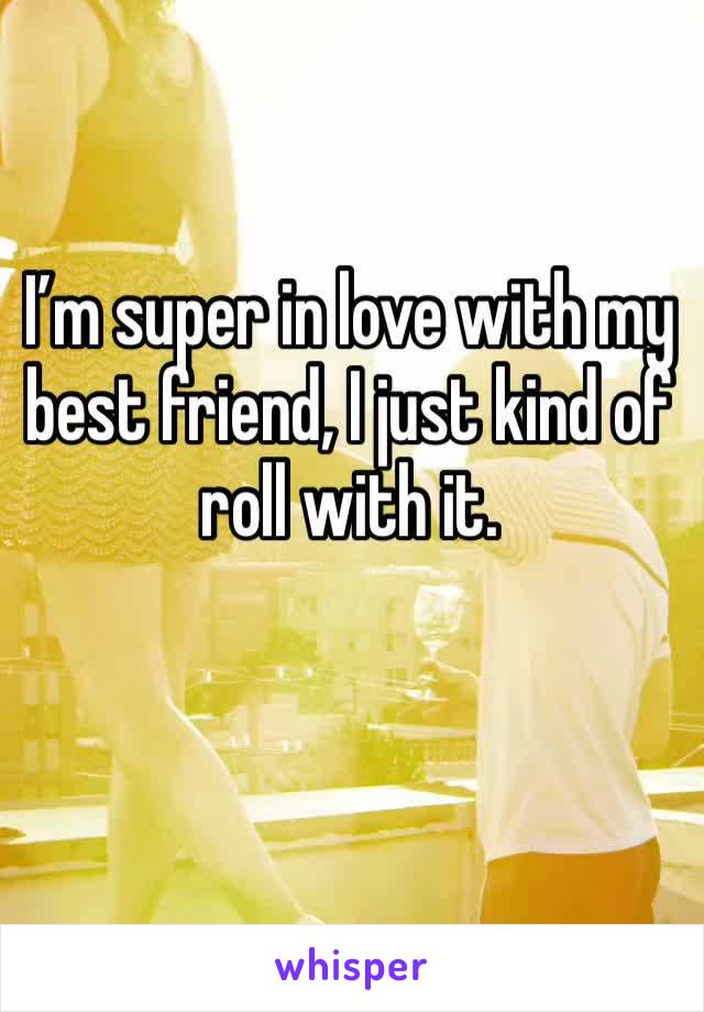 I’m super in love with my best friend, I just kind of roll with it.