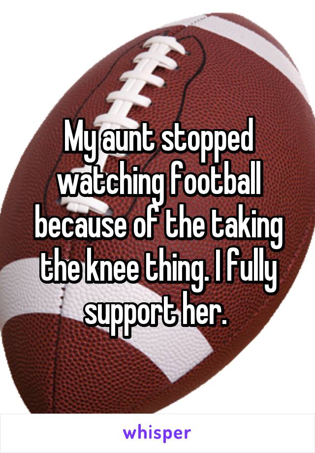 My aunt stopped watching football because of the taking the knee thing. I fully support her. 