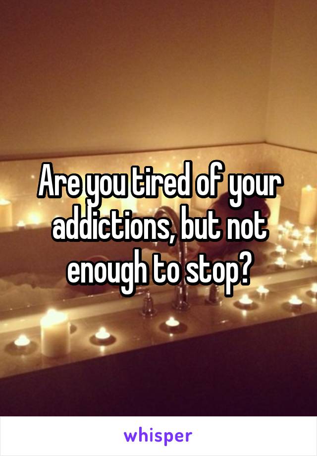 Are you tired of your addictions, but not enough to stop?