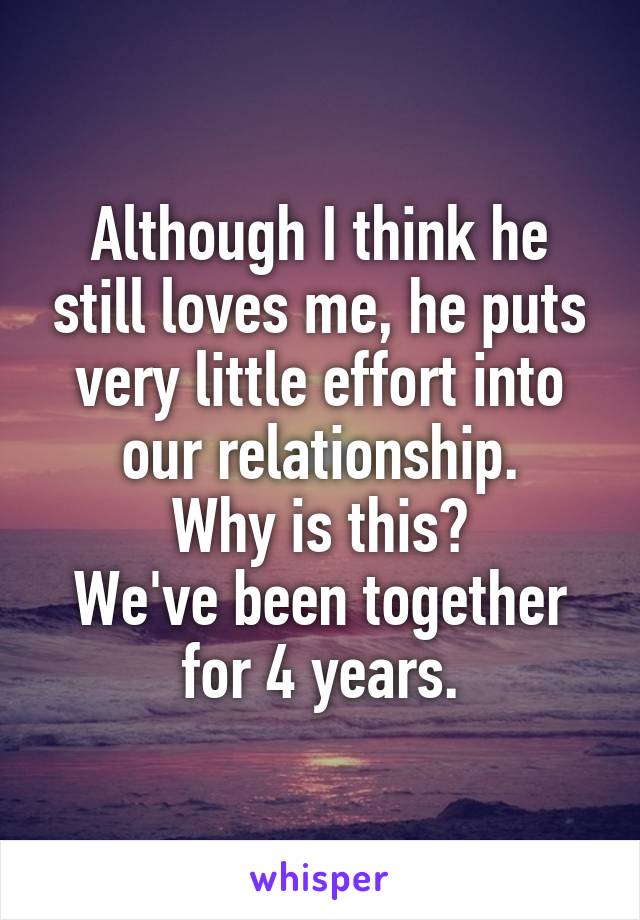 Although I think he still loves me, he puts very little effort into our relationship.
Why is this?
We've been together for 4 years.