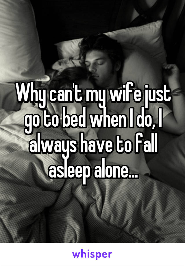 Why can't my wife just go to bed when I do, I always have to fall asleep alone...