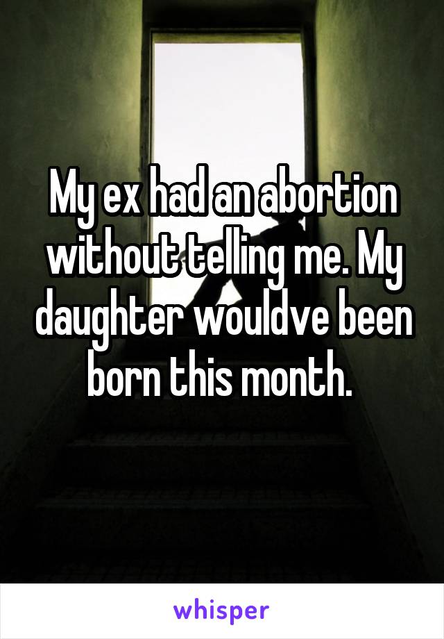My ex had an abortion without telling me. My daughter wouldve been born this month. 
