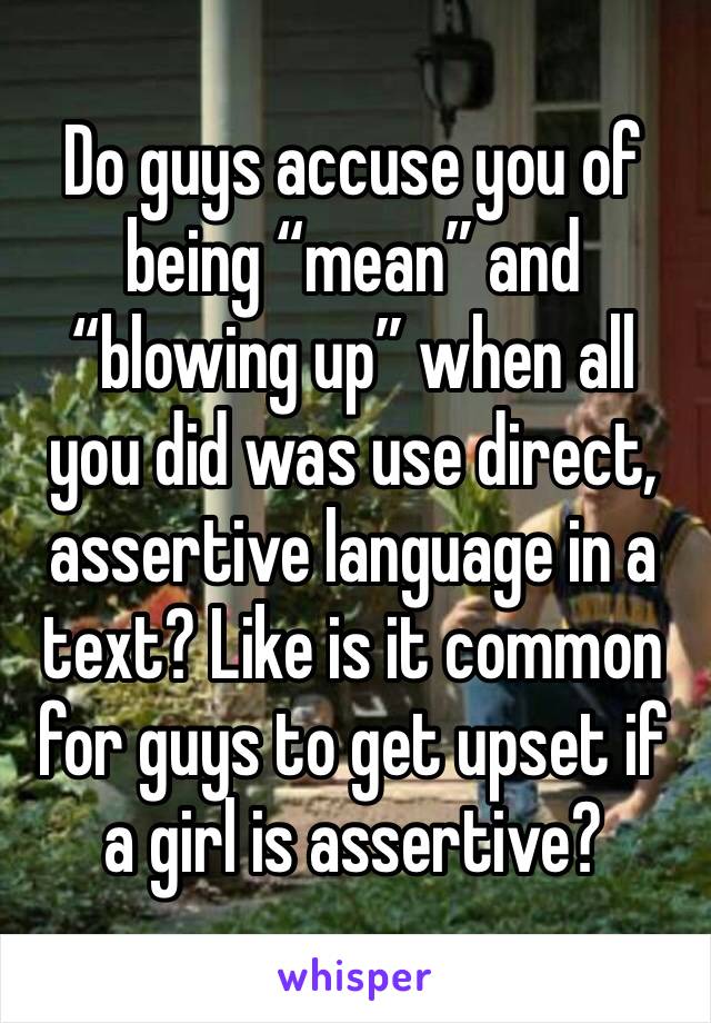Do guys accuse you of being “mean” and “blowing up” when all you did was use direct, assertive language in a text? Like is it common for guys to get upset if a girl is assertive? 
