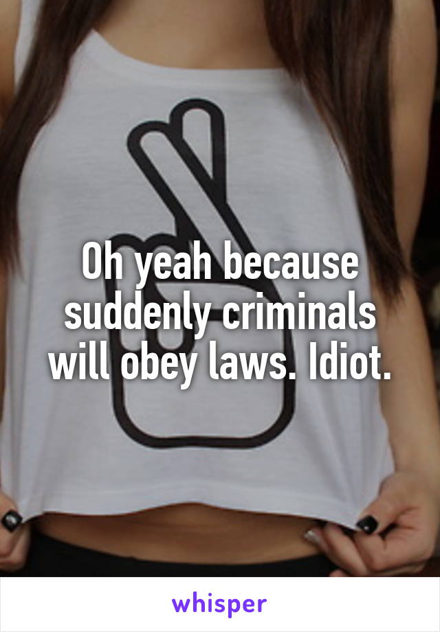 Oh yeah because suddenly criminals will obey laws. Idiot.