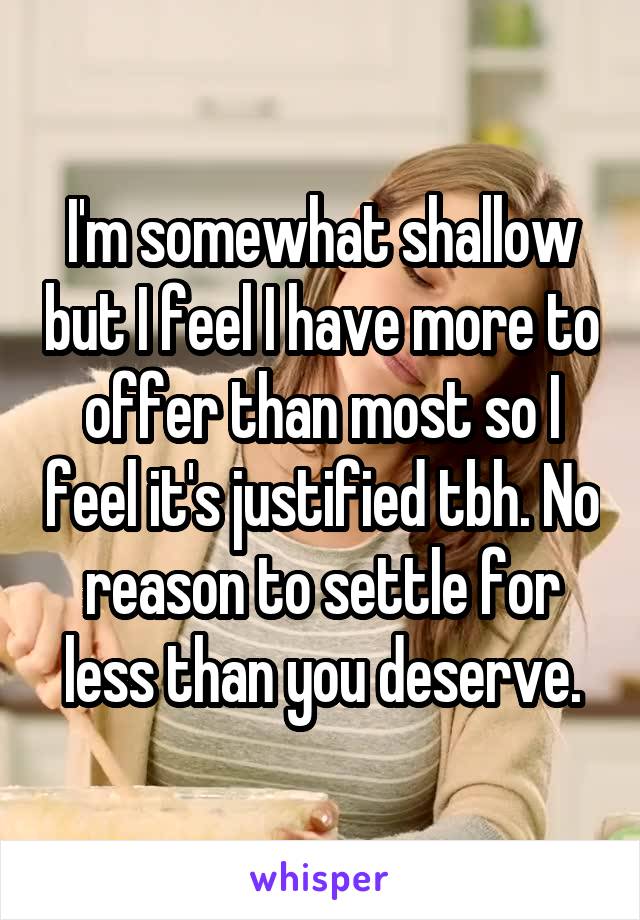 I'm somewhat shallow but I feel I have more to offer than most so I feel it's justified tbh. No reason to settle for less than you deserve.