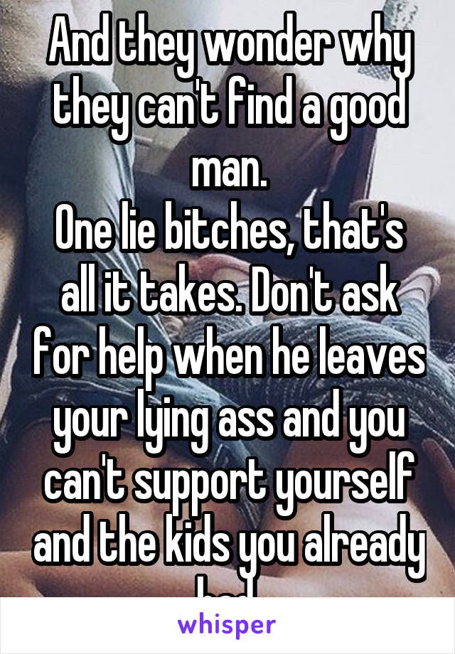 And they wonder why they can't find a good man.
One lie bitches, that's all it takes. Don't ask for help when he leaves your lying ass and you can't support yourself and the kids you already had.