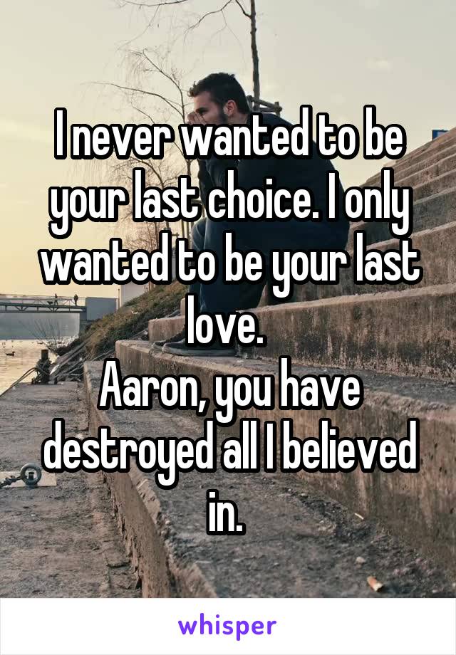 I never wanted to be your last choice. I only wanted to be your last love. 
Aaron, you have destroyed all I believed in. 