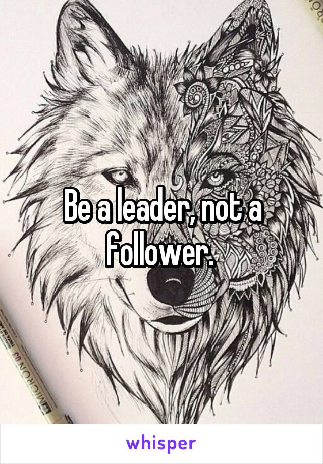 Be a leader, not a follower. 