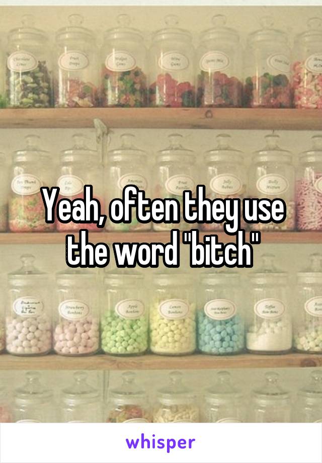 Yeah, often they use the word "bitch"