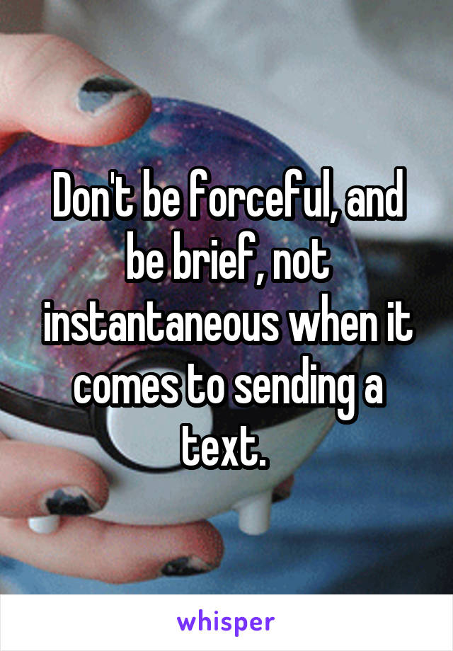 Don't be forceful, and be brief, not instantaneous when it comes to sending a text. 
