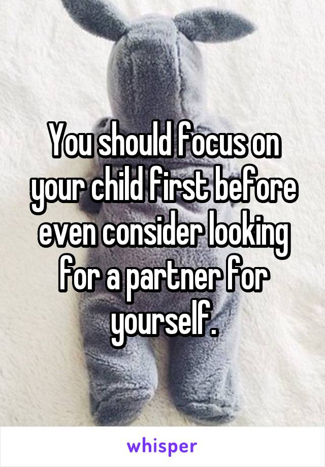 You should focus on your child first before even consider looking for a partner for yourself.