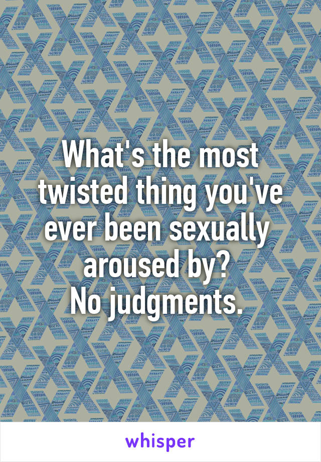 What's the most twisted thing you've ever been sexually  aroused by? 
No judgments. 