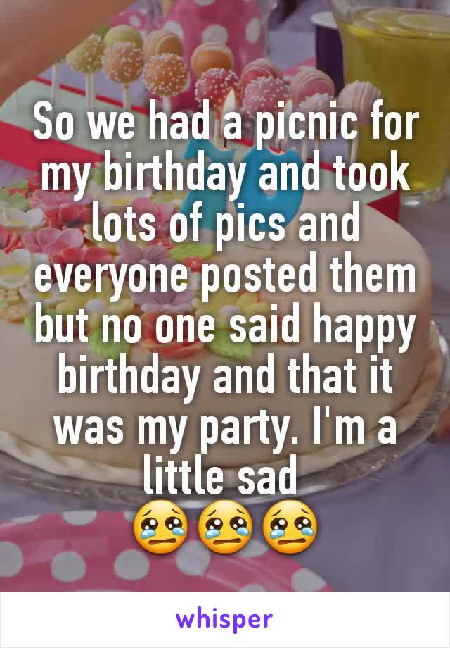So we had a picnic for my birthday and took lots of pics and everyone posted them but no one said happy birthday and that it was my party. I'm a little sad 
😢😢😢