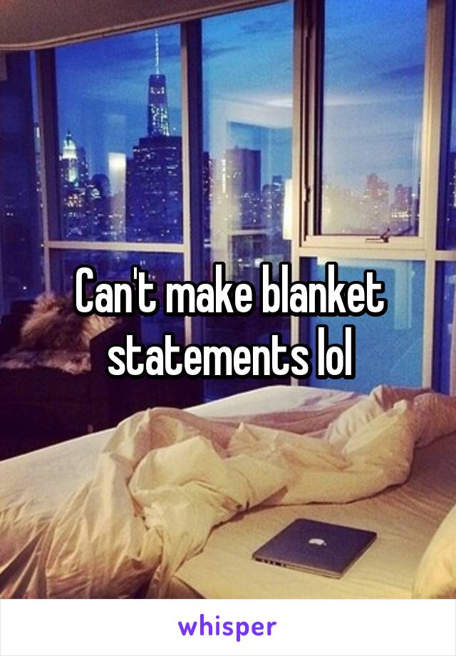 Can't make blanket statements lol