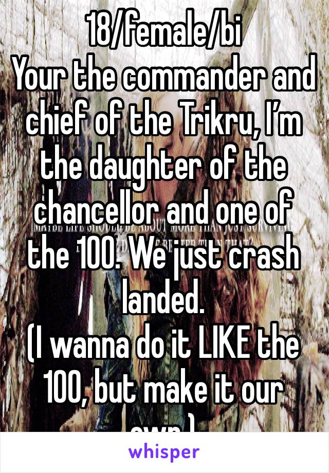 18/female/bi
Your the commander and chief of the Trikru, I’m the daughter of the chancellor and one of the 100. We just crash landed. 
(I wanna do it LIKE the 100, but make it our own.)