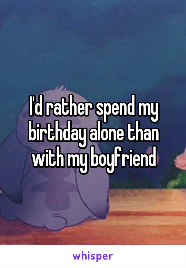 I'd rather spend my birthday alone than with my boyfriend