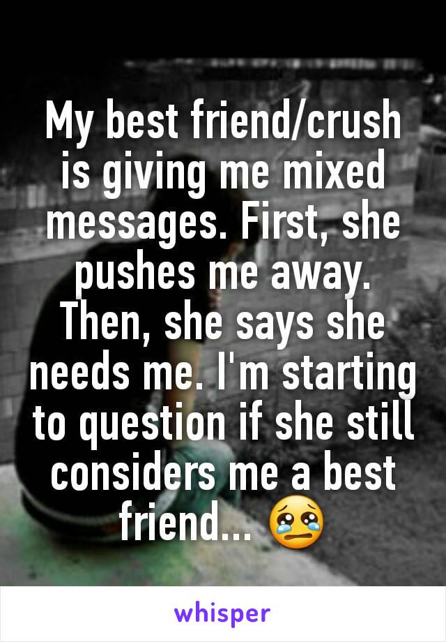 My best friend/crush is giving me mixed messages. First, she pushes me away. Then, she says she needs me. I'm starting to question if she still considers me a best friend... 😢