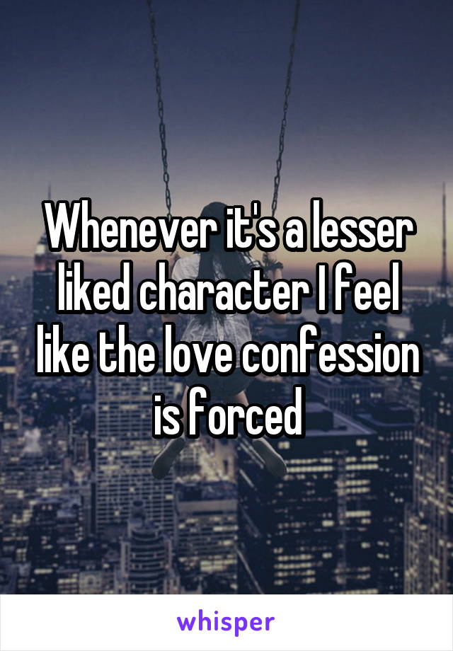 Whenever it's a lesser liked character I feel like the love confession is forced