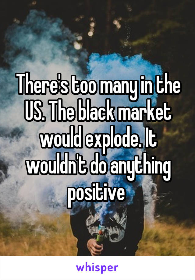 There's too many in the US. The black market would explode. It wouldn't do anything positive 