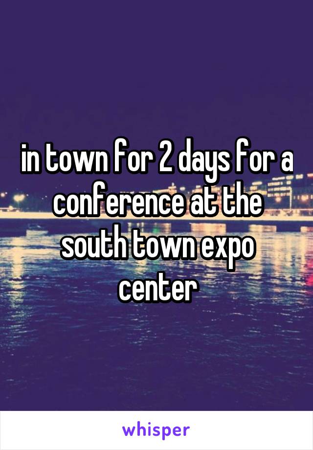 in town for 2 days for a conference at the south town expo center