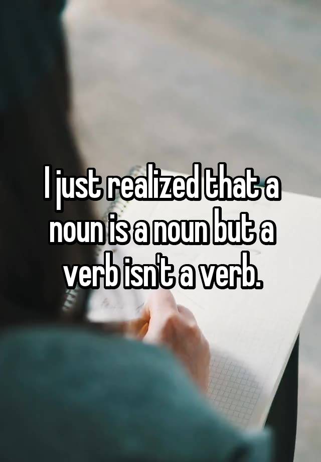 i-just-realized-that-a-noun-is-a-noun-but-a-verb-isn-t-a-verb