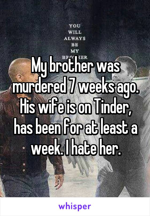 My brother was murdered 7 weeks ago. His wife is on Tinder, has been for at least a week. I hate her.