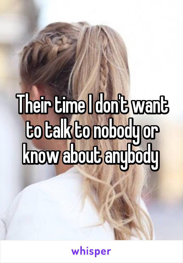 Their time I don't want to talk to nobody or know about anybody 