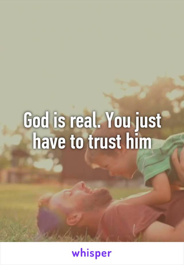 God is real. You just have to trust him