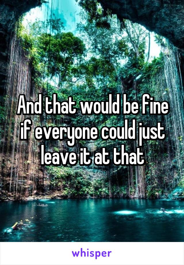 And that would be fine if everyone could just leave it at that