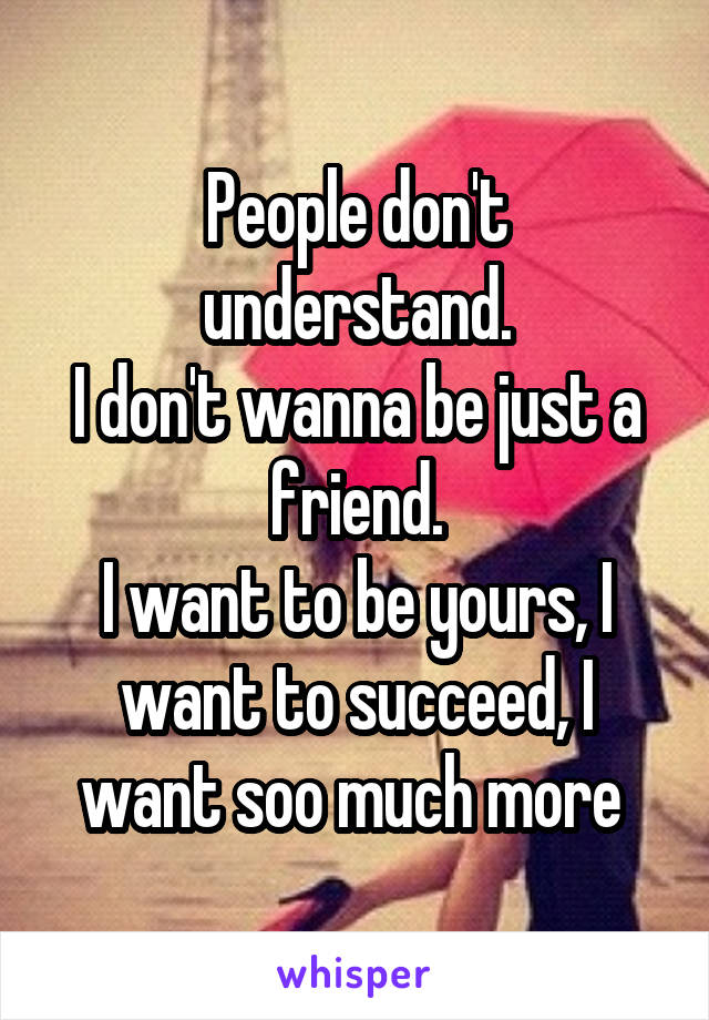 People don't understand.
I don't wanna be just a friend.
I want to be yours, I want to succeed, I want soo much more 