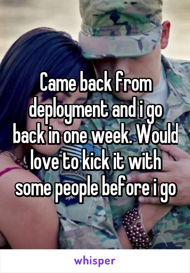 Came back from deployment and i go back in one week. Would love to kick it with some people before i go