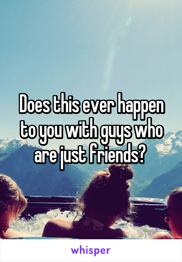 Does this ever happen to you with guys who are just friends? 